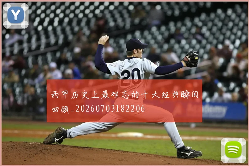 西甲历史上最难忘的十大经典瞬间回顾_20260703182206