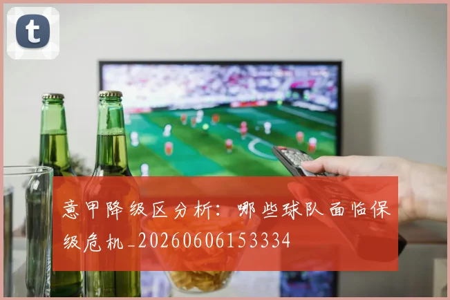 意甲降级区分析:哪些球队面临保级危机_20260606153334