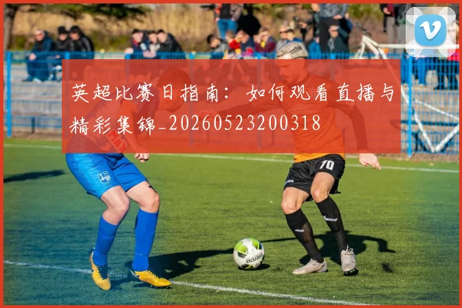 英超比赛日指南：如何观看直播与精彩集锦_20260523200318