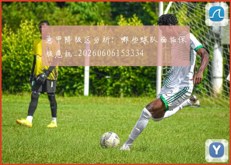 意甲降级区分析:哪些球队面临保级危机_20260606153334