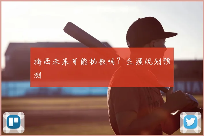 梅西未来可能执教吗?生涯规划预测