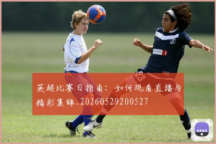 英超比赛日指南:如何观看直播与精彩集锦_20260529200527