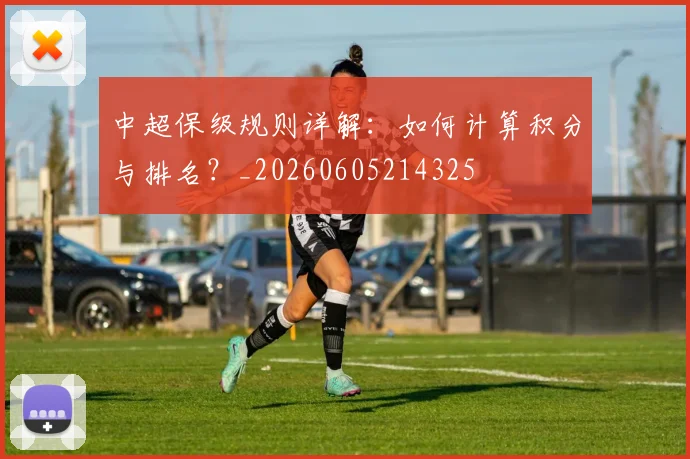 中超保级规则详解:如何计算积分与排名?_20260605214325