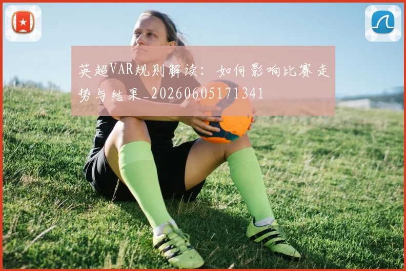 英超VAR规则解读：如何影响比赛走势与结果_20260605171341