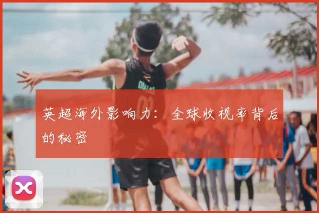 英超海外影响力:全球收视率背后的秘密