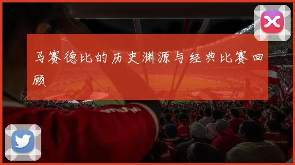 马赛德比的历史渊源与经典比赛回顾