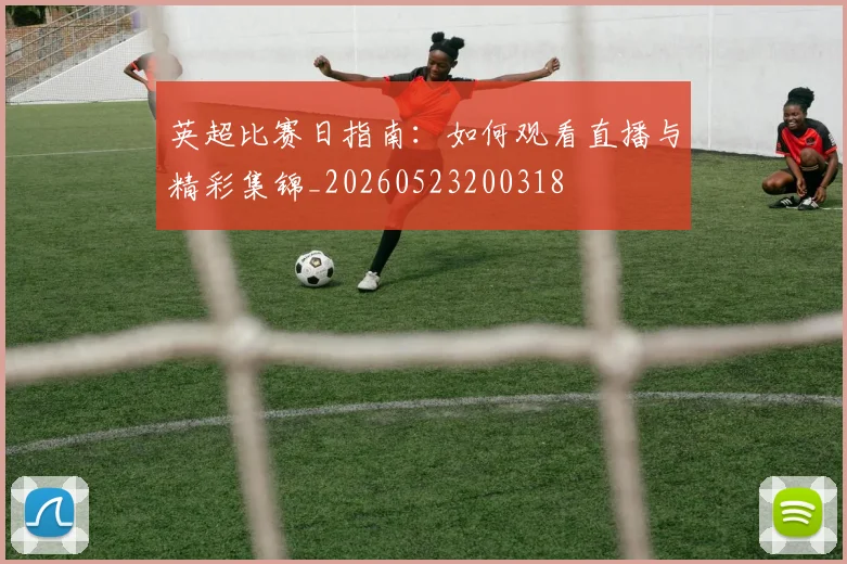 英超比赛日指南：如何观看直播与精彩集锦_20260523200318