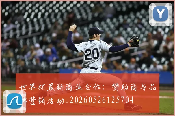 世界杯最新商业合作:赞助商与品牌营销活动_20260526125704