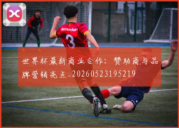 世界杯最新商业合作:赞助商与品牌营销亮点_20260523195219