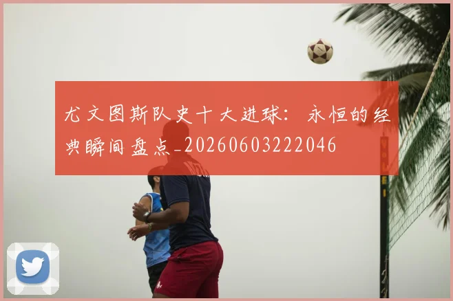 尤文图斯队史十大进球:永恒的经典瞬间盘点_20260603222046