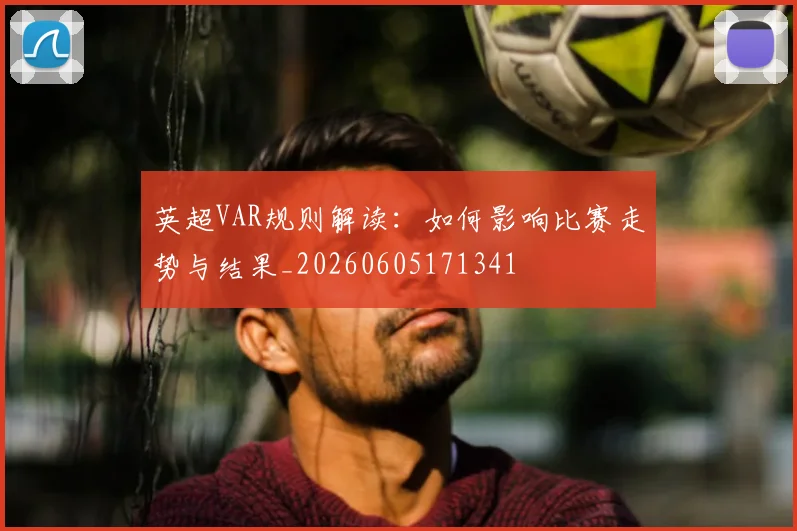 英超VAR规则解读:如何影响比赛走势与结果_20260605171341