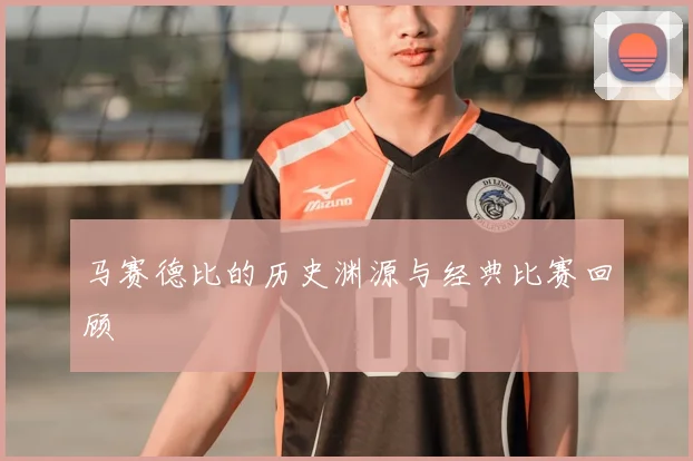 马赛德比的历史渊源与经典比赛回顾