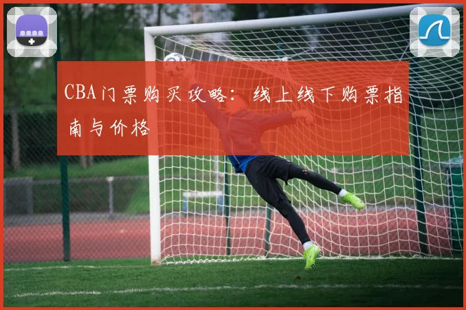 CBA门票购买攻略:线上线下购票指南与价格