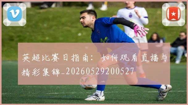英超比赛日指南：如何观看直播与精彩集锦_20260529200527