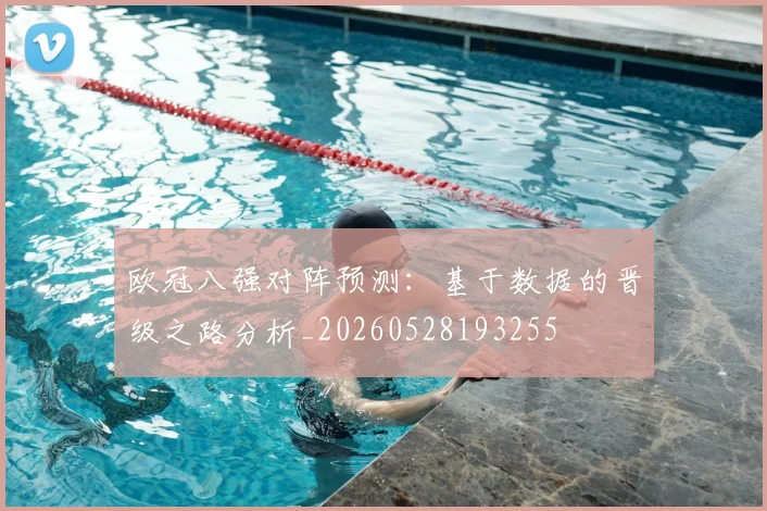 欧冠八强对阵预测：基于数据的晋级之路分析_20260528193255