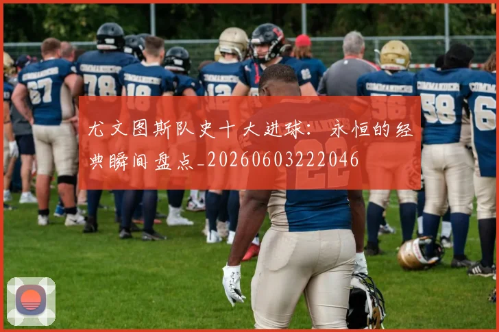 尤文图斯队史十大进球:永恒的经典瞬间盘点_20260603222046